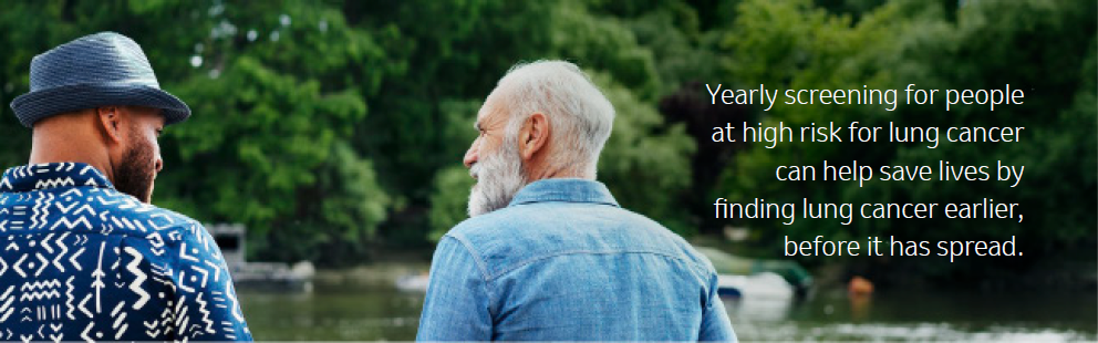 Yearly screening for people
at high risk for lung cancer
can help save lives by
finding lung cancer earlier,
before it has spread.